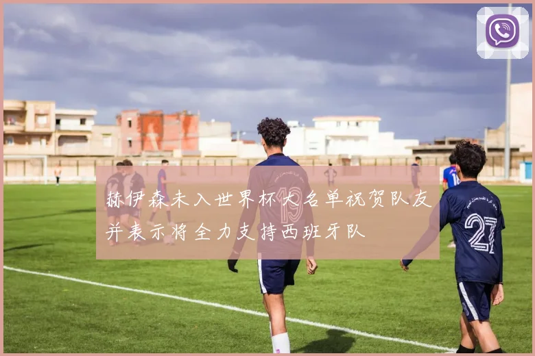 赫伊森未入世界杯大名单祝贺队友并表示将全力支持西班牙队