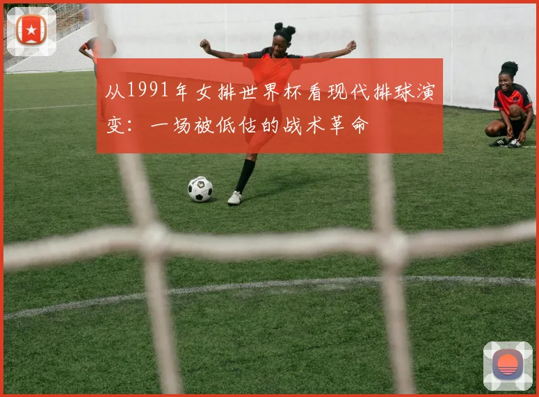 从1991年女排世界杯看现代排球演变：一场被低估的战术革命