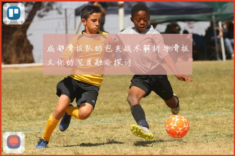 成都滑板队的包夹战术解析与滑板文化的深度融合探讨