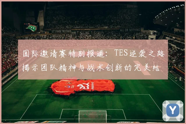 国际邀请赛特别报道：TES逆袭之路揭示团队精神与战术创新的完美结合
