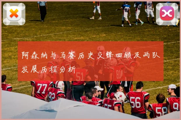 阿森纳与马赛历史交锋回顾及两队发展历程分析