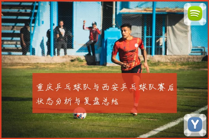 重庆乒乓球队与西安乒乓球队赛后状态分析与复盘总结