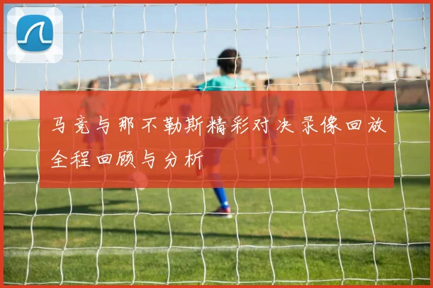 马竞与那不勒斯精彩对决录像回放全程回顾与分析