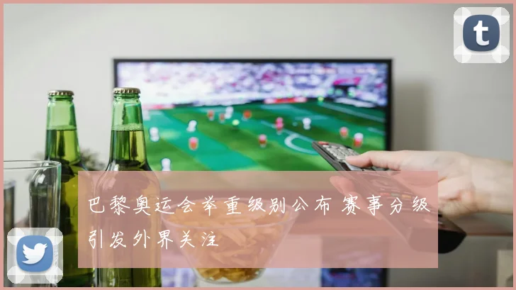 巴黎奥运会举重级别公布 赛事分级引发外界关注