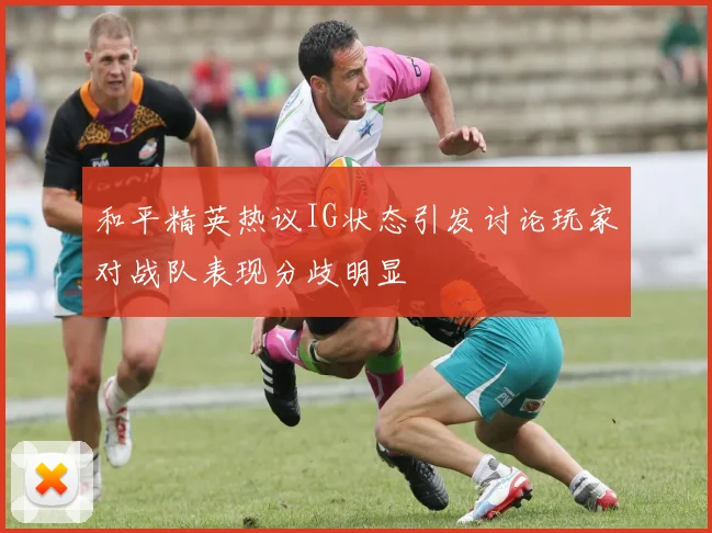 和平精英热议IG状态引发讨论玩家对战队表现分歧明显