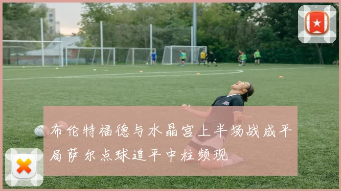 布伦特福德与水晶宫上半场战成平局萨尔点球追平中柱频现