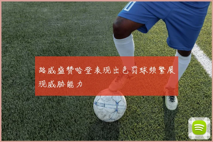 路威盛赞哈登表现出色罚球频繁展现威胁能力