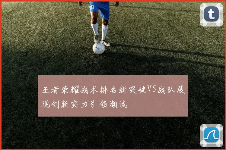 王者荣耀战术排名新突破V5战队展现创新实力引领潮流