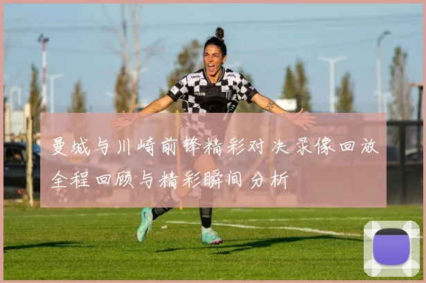 曼城与川崎前锋精彩对决录像回放全程回顾与精彩瞬间分析