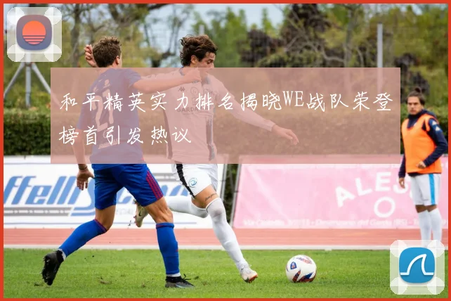 和平精英实力排名揭晓WE战队荣登榜首引发热议