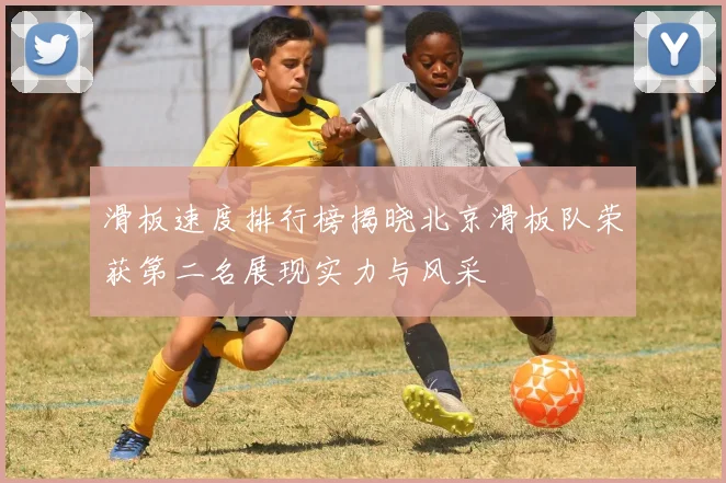 滑板速度排行榜揭晓北京滑板队荣获第二名展现实力与风采