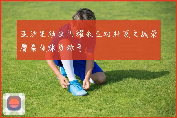 亚沙里助攻闪耀米兰对科莫之战荣膺最佳球员称号
