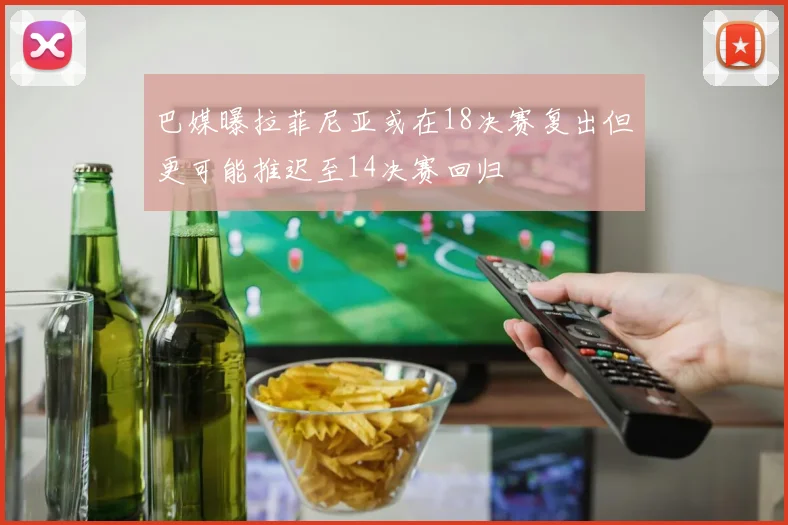 巴媒曝拉菲尼亚或在18决赛复出但更可能推迟至14决赛回归