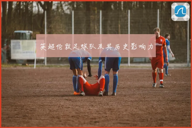 英超伦敦足球队及其历史影响力